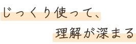 じっくり使って、理解が深まる